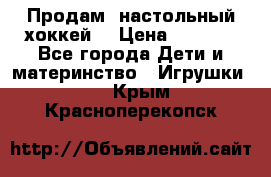 Продам  настольный хоккей  › Цена ­ 2 000 - Все города Дети и материнство » Игрушки   . Крым,Красноперекопск